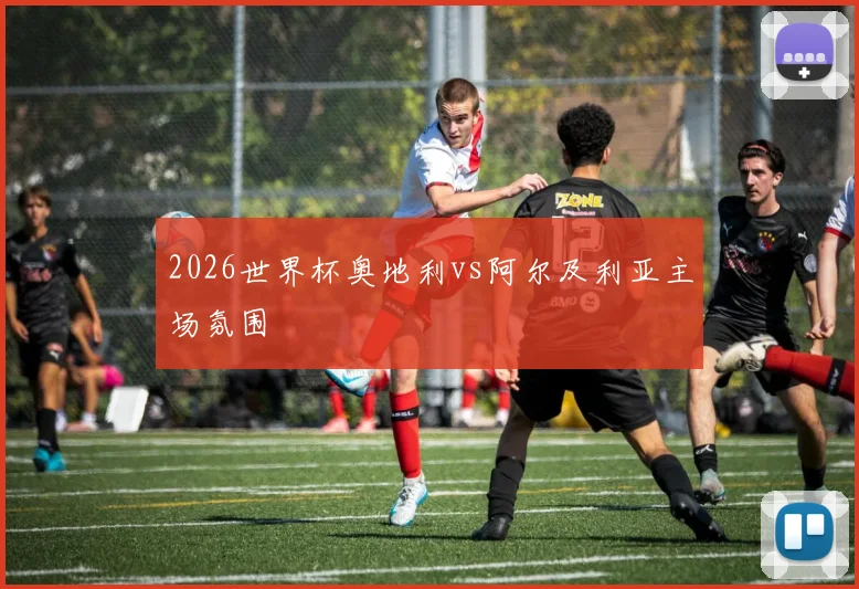 2026世界杯奥地利vs阿尔及利亚主场氛围