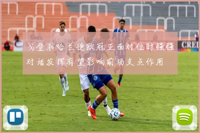 戈登和哈兰德欧冠正面对位时强强对话发挥有望影响前场支点作用