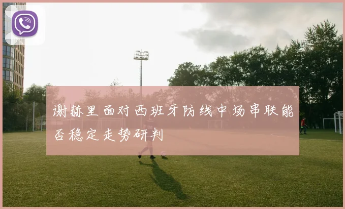 谢赫里面对西班牙防线中场串联能否稳定走势研判