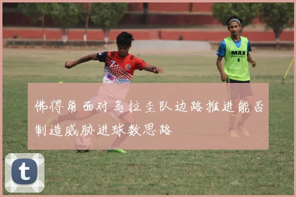 佛得角面对乌拉圭队边路推进能否制造威胁进球数思路