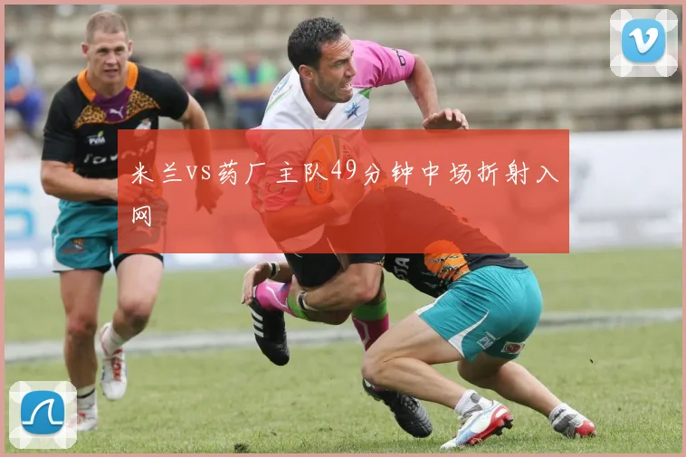米兰vs药厂主队49分钟中场折射入网