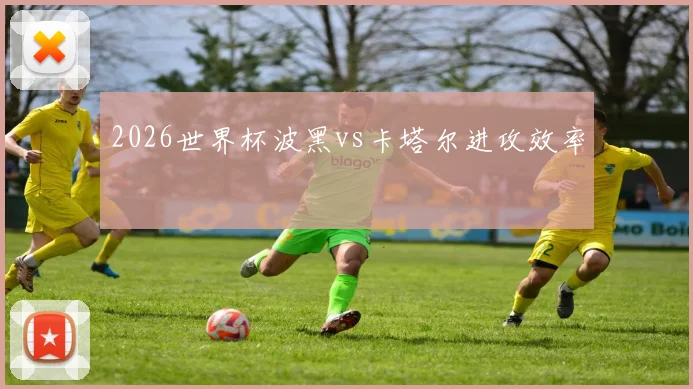 2026世界杯波黑vs卡塔尔进攻效率