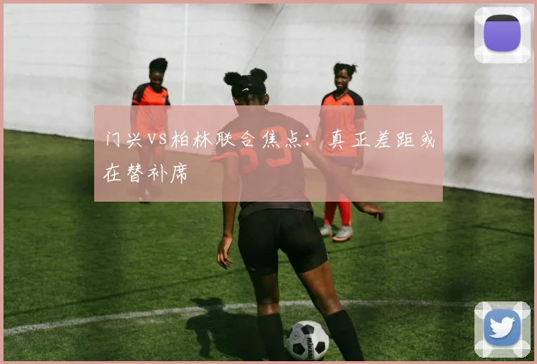 门兴vs柏林联合焦点:真正差距或在替补席