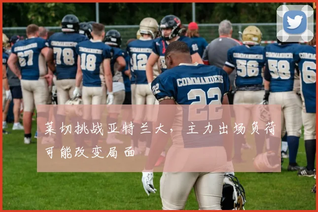莱切挑战亚特兰大，主力出场负荷可能改变局面
