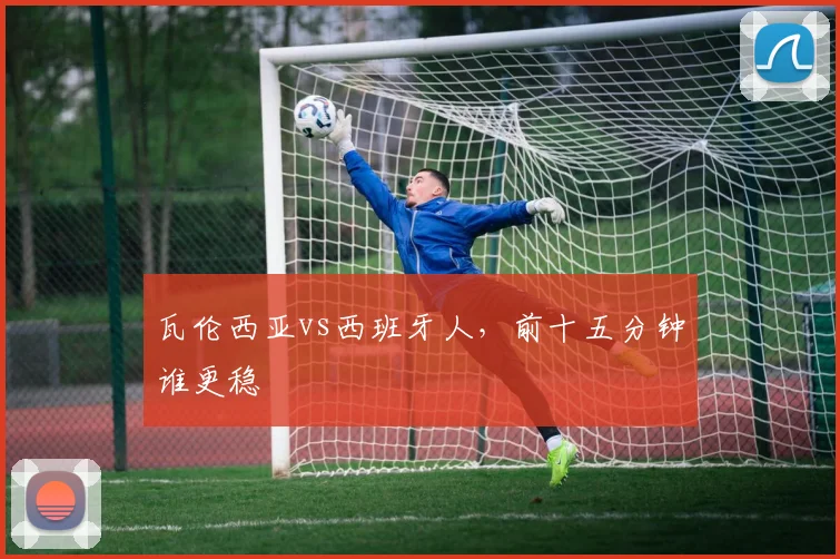 瓦伦西亚vs西班牙人，前十五分钟谁更稳