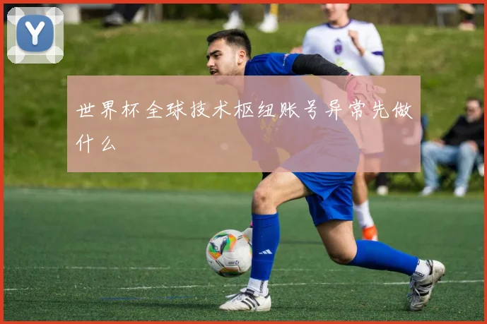 世界杯全球技术枢纽账号异常先做什么
