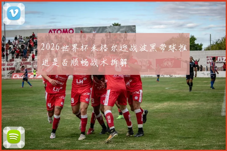 2026世界杯米格尔迎战波黑带球推进是否顺畅战术拆解