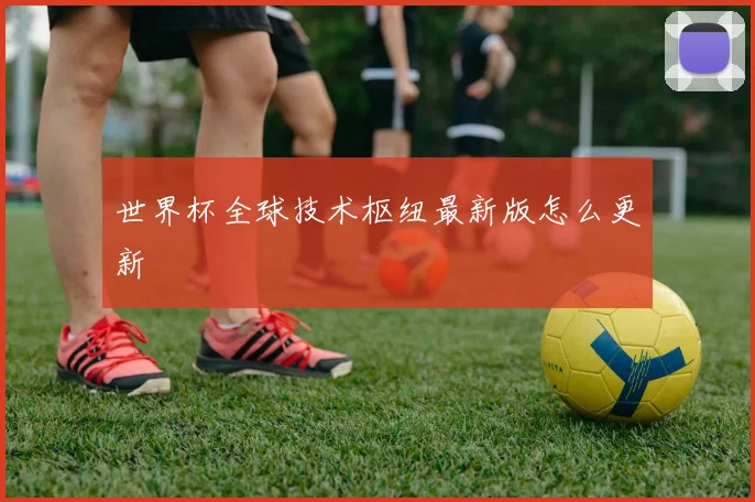 世界杯全球技术枢纽最新版怎么更新