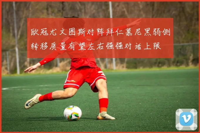 欧冠尤文图斯对阵拜仁慕尼黑弱侧转移质量有望左右强强对话上限