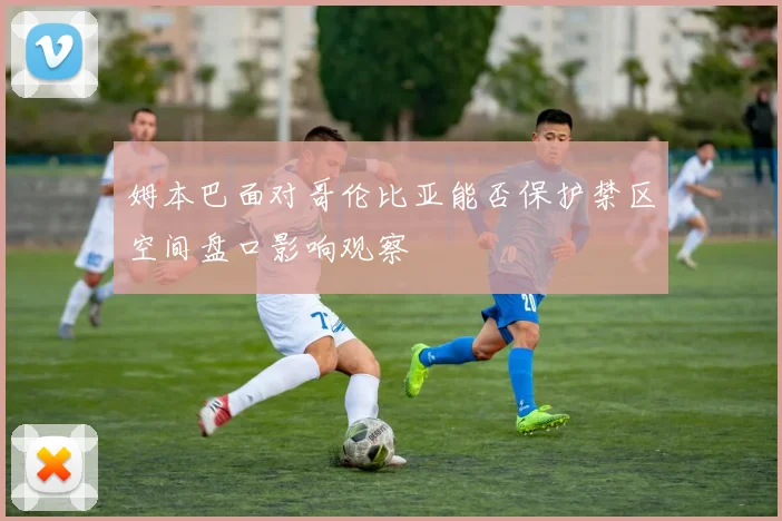 姆本巴面对哥伦比亚能否保护禁区空间盘口影响观察