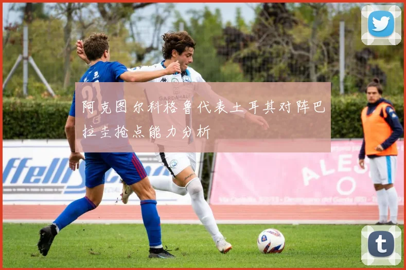 阿克图尔科格鲁代表土耳其对阵巴拉圭抢点能力分析