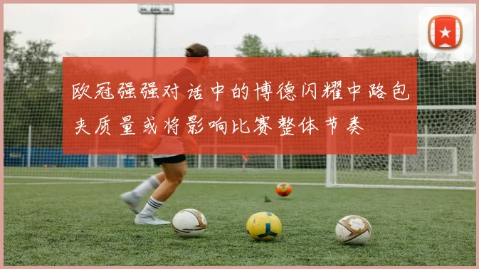 欧冠强强对话中的博德闪耀中路包夹质量或将影响比赛整体节奏