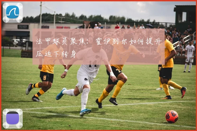 法甲球员聚焦：霍伊别尔如何提升压迫下转身