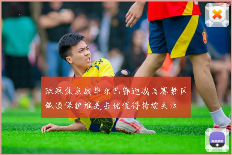 欧冠焦点战毕尔巴鄂迎战马赛禁区弧顶保护谁更占优值得持续关注