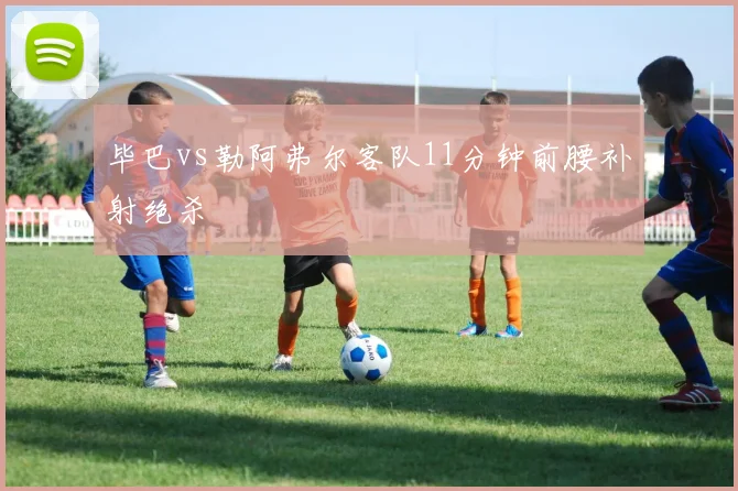 毕巴vs勒阿弗尔客队11分钟前腰补射绝杀