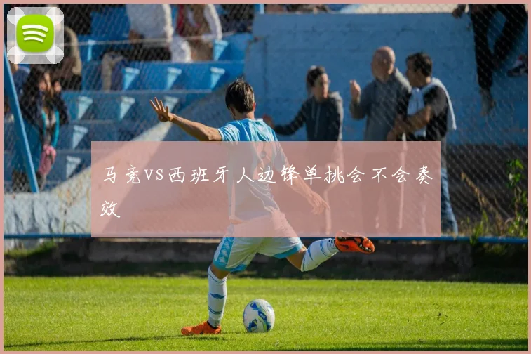 马竞vs西班牙人边锋单挑会不会奏效