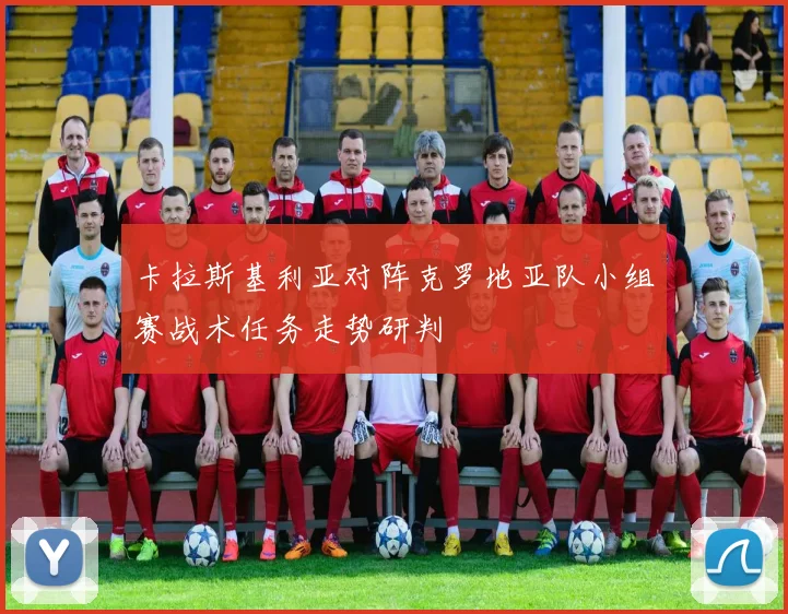 卡拉斯基利亚对阵克罗地亚队小组赛战术任务走势研判