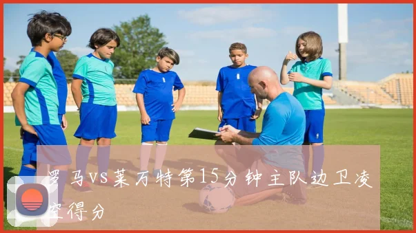 罗马vs莱万特第15分钟主队边卫凌空得分