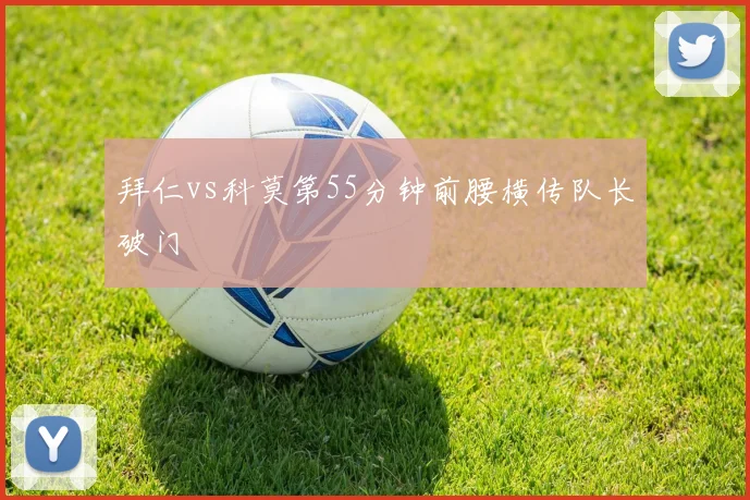 拜仁vs科莫第55分钟前腰横传队长破门