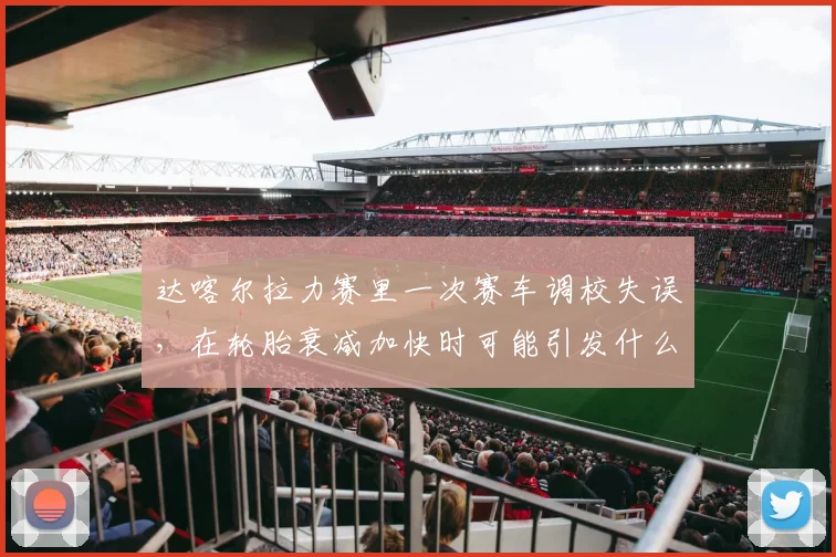 达喀尔拉力赛里一次赛车调校失误，在轮胎衰减加快时可能引发什么连锁变化