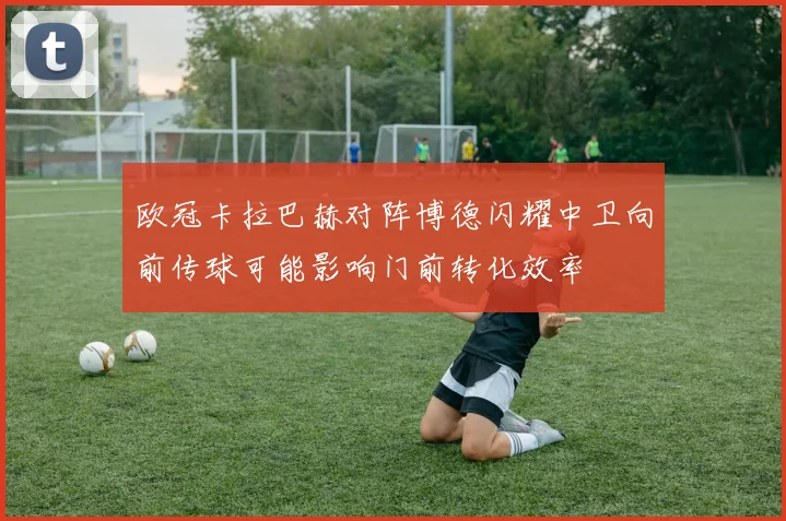 欧冠卡拉巴赫对阵博德闪耀中卫向前传球可能影响门前转化效率