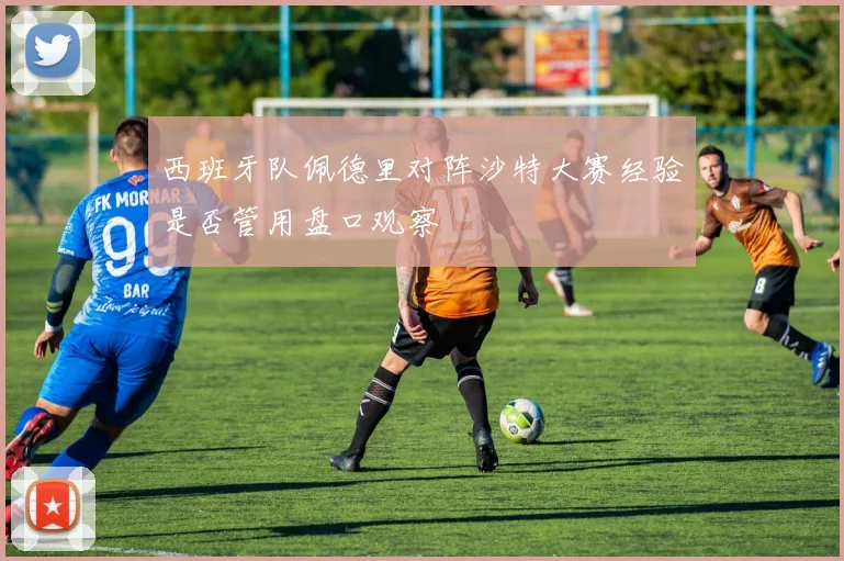 西班牙队佩德里对阵沙特大赛经验是否管用盘口观察
