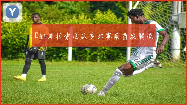 E组库拉索厄瓜多尔赛前首发解读