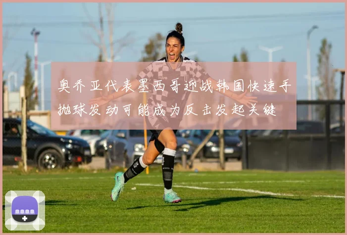 奥乔亚代表墨西哥迎战韩国快速手抛球发动可能成为反击发起关键