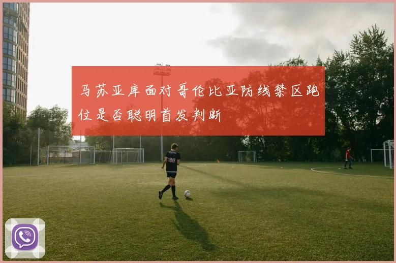 马苏亚库面对哥伦比亚防线禁区跑位是否聪明首发判断
