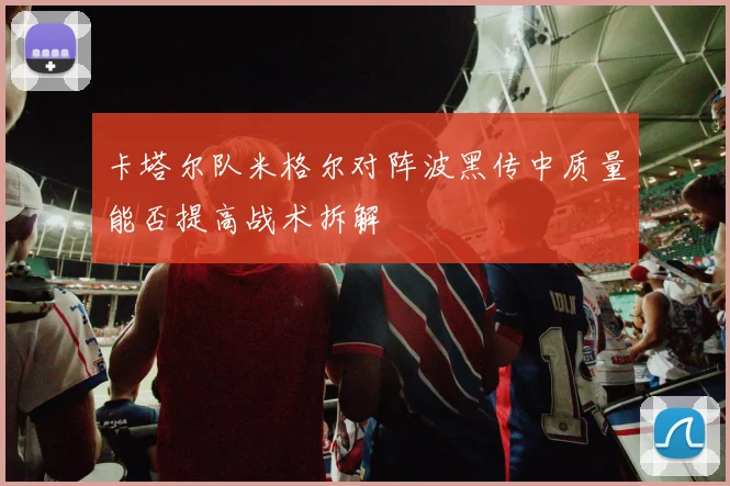 卡塔尔队米格尔对阵波黑传中质量能否提高战术拆解