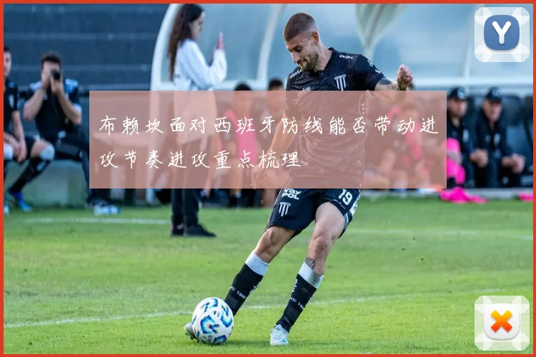 布赖坎面对西班牙防线能否带动进攻节奏进攻重点梳理