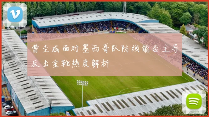 曹圭成面对墨西哥队防线能否主导反击金靴热度解析