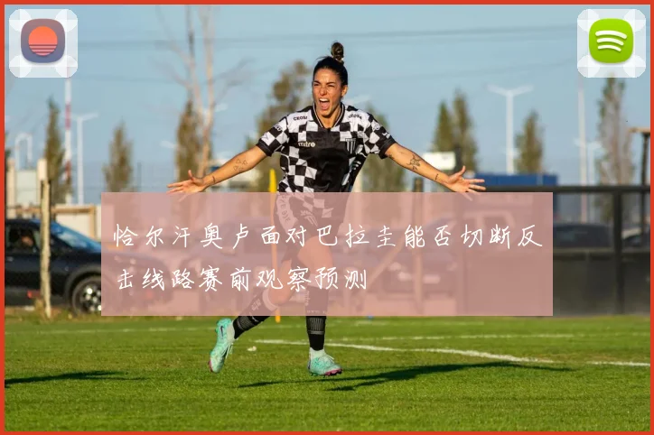 恰尔汗奥卢面对巴拉圭能否切断反击线路赛前观察预测
